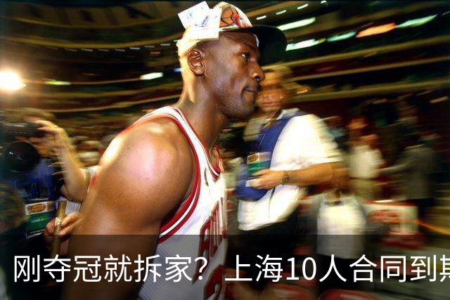 刚夺冠就拆家？上海10人合同到期，4人大概率离队，张镇麟存疑？